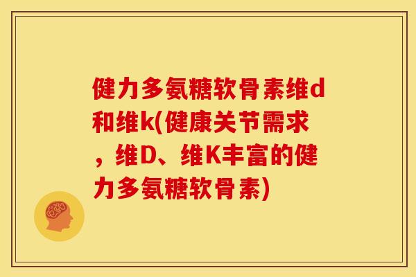 健力多氨糖软骨素维d和维k(健康关节需求,维D、维K丰富的健力多氨糖软骨素) 健力多氨糖软骨素维d和维k(健康关节需求,维D、维K丰富的健力多氨糖软骨素)
