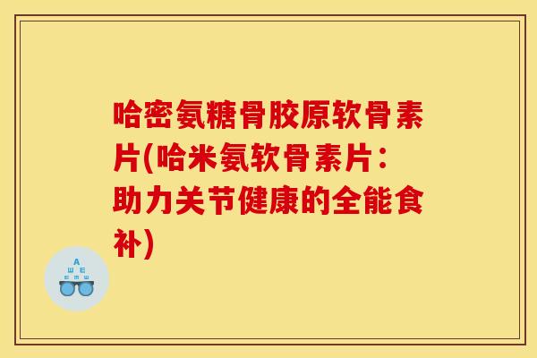 哈密氨糖骨胶原软骨素片(哈米氨软骨素片:助力关节健康的全能食补) 哈密氨糖骨胶原软骨素片(哈米氨软骨素片:助力关节健康的全能食补)