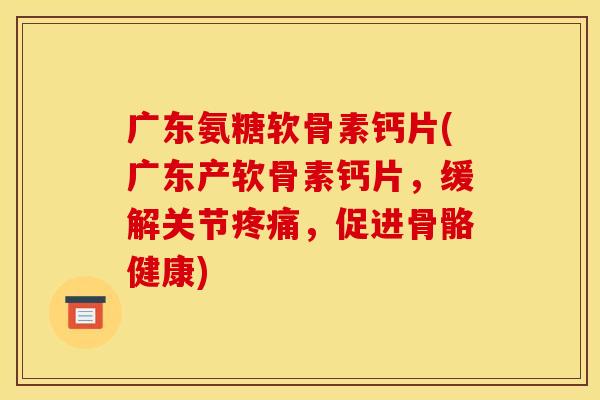 广东氨糖软骨素钙片(广东产软骨素钙片，缓解关节，促进骨骼健康)