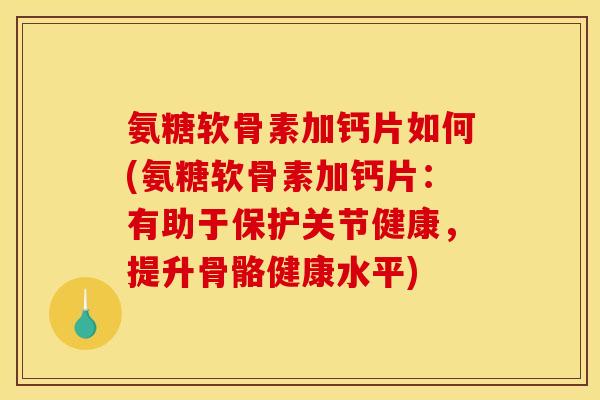 氨糖软骨素加钙片如何(氨糖软骨素加钙片:有助于保护关节健康,提升骨骼健康水平) 氨糖软骨素加钙片如何(氨糖软骨素加钙片:有助于保护关节健康,提升骨骼健康水平)