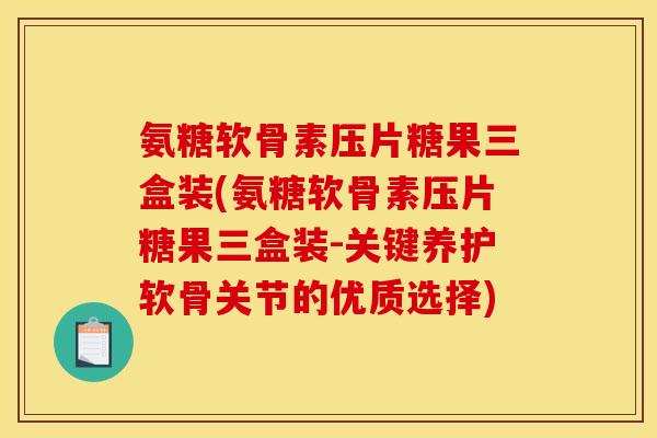 氨糖软骨素压片糖果三盒装(氨糖软骨素压片糖果三盒装-关键养护软骨关节的优质选择) 氨糖软骨素压片糖果三盒装(氨糖软骨素压片糖果三盒装-关键养护软骨关节的优质选择)