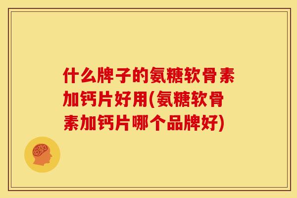 什么牌子的氨糖软骨素加钙片好用(氨糖软骨素加钙片哪个品牌好) 什么牌子的氨糖软骨素加钙片好用(氨糖软骨素加钙片哪个品牌好)