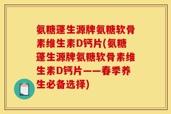 氨糖蓬生源牌氨糖软骨素维生素D钙片(氨糖蓬生源牌氨糖软骨素维生素D钙片——春季养生必备选择)