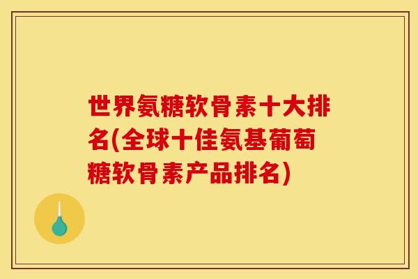 世界氨糖软骨素十大排名(全球十佳氨基葡萄糖软骨素产品排名)