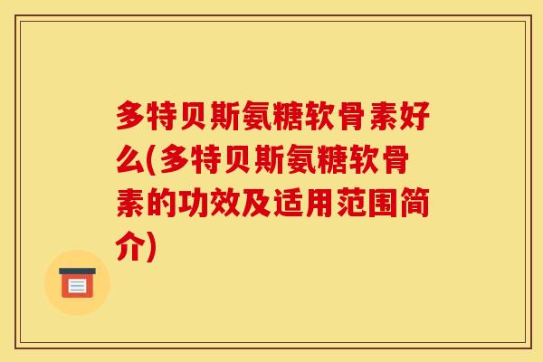 多特贝斯氨糖软骨素好么(多特贝斯氨糖软骨素的功效及适用范围简介) 多特贝斯氨糖软骨素好么(多特贝斯氨糖软骨素的功效及适用范围简介)