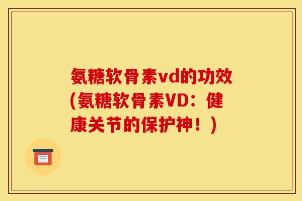 氨糖软骨素vd的功效(氨糖软骨素VD：健康关节的保护神！)