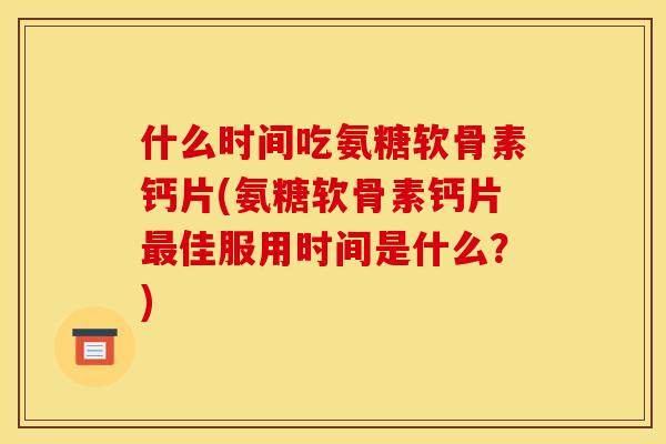 什么时间吃氨糖软骨素钙片(氨糖软骨素钙片佳服用时间是什么?) 什么时间吃氨糖软骨素钙片(氨糖软骨素钙片佳服用时间是什么?)