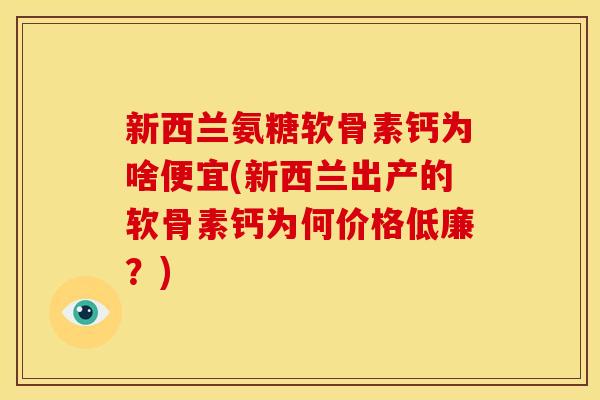 新西兰氨糖软骨素钙为啥便宜(新西兰出产的软骨素钙为何价格低廉?) 新西兰氨糖软骨素钙为啥便宜(新西兰出产的软骨素钙为何价格低廉?)