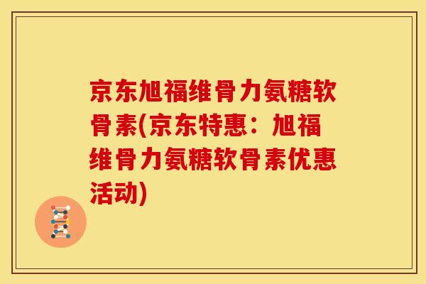 京东旭福维骨力氨糖软骨素(京东特惠:旭福维骨力氨糖软骨素优惠活动) 京东旭福维骨力氨糖软骨素(京东特惠:旭福维骨力氨糖软骨素优惠活动)
