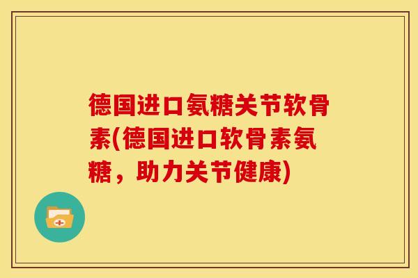 德国进口氨糖关节软骨素(德国进口软骨素氨糖，助力关节健康)