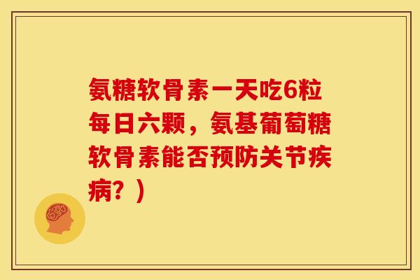 氨糖软骨素一天吃6粒每日六颗,氨基葡萄糖软骨素能否关节?) 氨糖软骨素一天吃6粒每日六颗,氨基葡萄糖软骨素能否关节?)