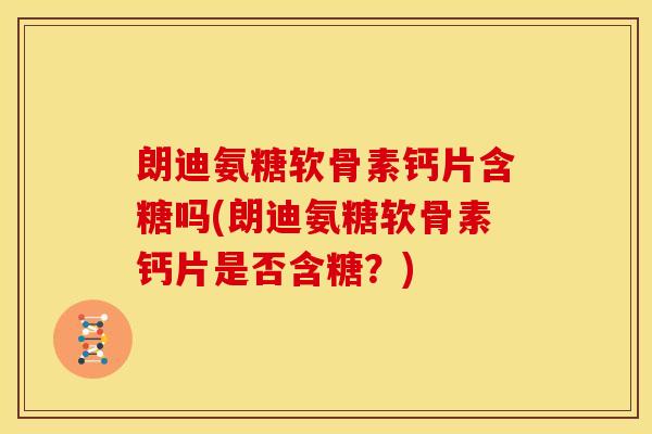 朗迪氨糖软骨素钙片含糖吗(朗迪氨糖软骨素钙片是否含糖?) 朗迪氨糖软骨素钙片含糖吗(朗迪氨糖软骨素钙片是否含糖?)