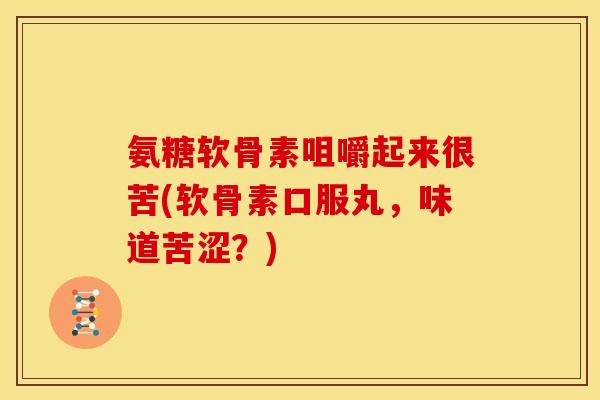 氨糖软骨素咀嚼起来很苦(软骨素口服丸,味道苦涩?) 氨糖软骨素咀嚼起来很苦(软骨素口服丸,味道苦涩?)