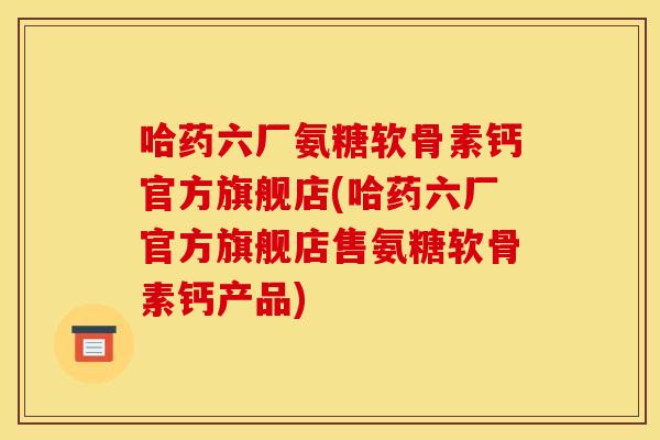 哈药六厂氨糖软骨素钙官方旗舰店(哈药六厂官方旗舰店售氨糖软骨素钙产品)