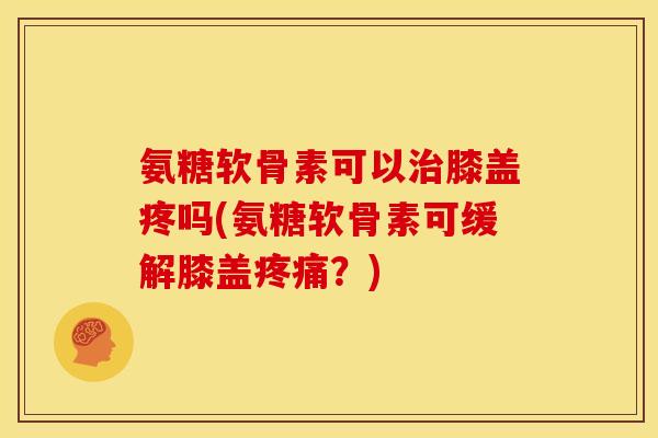 氨糖软骨素可以膝盖疼吗(氨糖软骨素可缓解膝盖？)