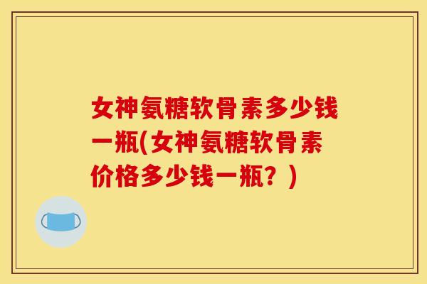 女神氨糖软骨素多少钱一瓶(女神氨糖软骨素价格多少钱一瓶?) 女神氨糖软骨素多少钱一瓶(女神氨糖软骨素价格多少钱一瓶?)
