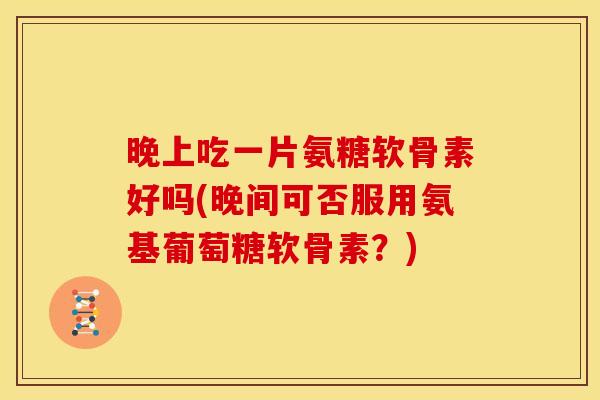 晚上吃一片氨糖软骨素好吗(晚间可否服用氨基葡萄糖软骨素？)
