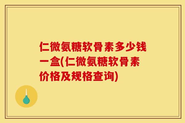 仁微氨糖软骨素多少钱一盒(仁微氨糖软骨素价格及规格查询)