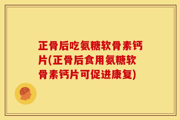正骨后吃氨糖软骨素钙片(正骨后食用氨糖软骨素钙片可促进康复) 正骨后吃氨糖软骨素钙片(正骨后食用氨糖软骨素钙片可促进康复)