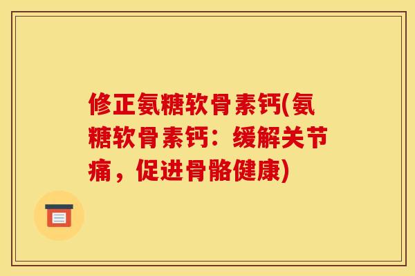 修正氨糖软骨素钙(氨糖软骨素钙:缓解关节痛,促进骨骼健康) 修正氨糖软骨素钙(氨糖软骨素钙:缓解关节痛,促进骨骼健康)