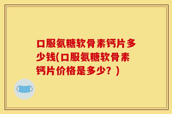 口服氨糖软骨素钙片多少钱(口服氨糖软骨素钙片价格是多少?) 口服氨糖软骨素钙片多少钱(口服氨糖软骨素钙片价格是多少?)