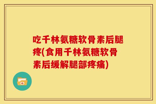 吃千林氨糖软骨素后腿疼(食用千林氨糖软骨素后缓解腿部)
