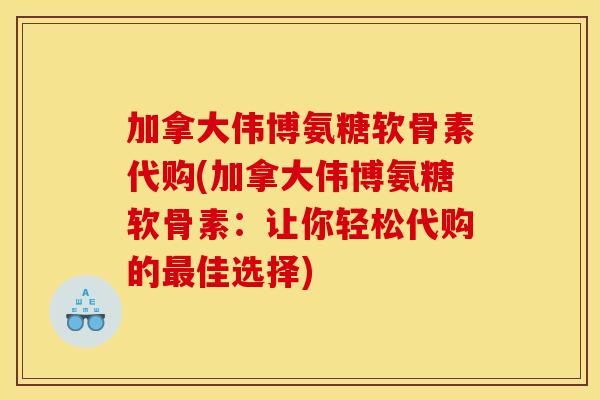 加拿大伟博氨糖软骨素代购(加拿大伟博氨糖软骨素:让你轻松代购的佳选择) 加拿大伟博氨糖软骨素代购(加拿大伟博氨糖软骨素:让你轻松代购的佳选择)