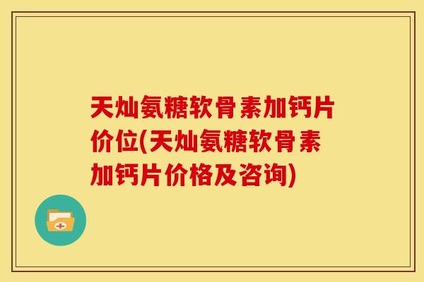 天灿氨糖软骨素加钙片价位(天灿氨糖软骨素加钙片价格及咨询)
