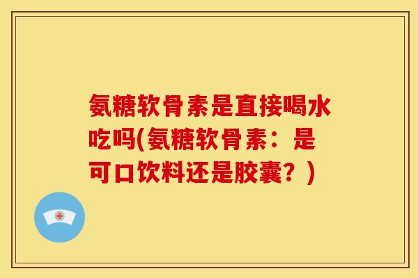 氨糖软骨素是直接喝水吃吗(氨糖软骨素:是可口饮料还是胶囊?) 氨糖软骨素是直接喝水吃吗(氨糖软骨素:是可口饮料还是胶囊?)