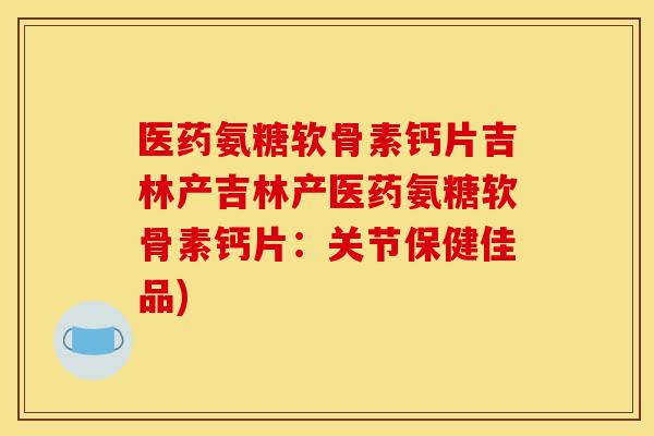 医药氨糖软骨素钙片吉林产吉林产医药氨糖软骨素钙片:关节保健佳品) 医药氨糖软骨素钙片吉林产吉林产医药氨糖软骨素钙片:关节保健佳品)