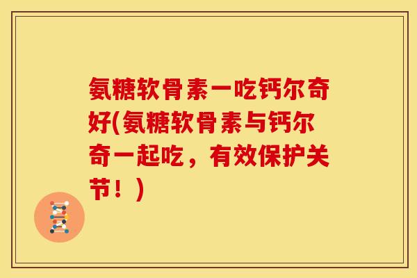 氨糖软骨素一吃钙尔奇好(氨糖软骨素与钙尔奇一起吃,有效保护关节!) 氨糖软骨素一吃钙尔奇好(氨糖软骨素与钙尔奇一起吃,有效保护关节!)