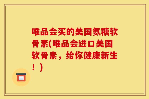 唯品会买的美国氨糖软骨素(唯品会进口美国软骨素,给你健康新生!) 唯品会买的美国氨糖软骨素(唯品会进口美国软骨素,给你健康新生!)