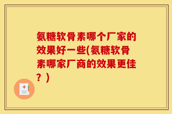 氨糖软骨素哪个厂家的效果好一些(氨糖软骨素哪家厂商的效果更佳？)