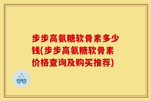 步步高氨糖软骨素多少钱(步步高氨糖软骨素价格查询及购买推荐) 步步高氨糖软骨素多少钱(步步高氨糖软骨素价格查询及购买推荐)