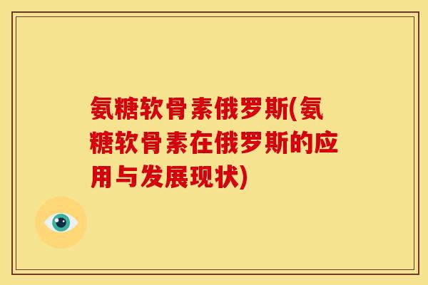 氨糖软骨素俄罗斯(氨糖软骨素在俄罗斯的应用与发展现状) 氨糖软骨素俄罗斯(氨糖软骨素在俄罗斯的应用与发展现状)