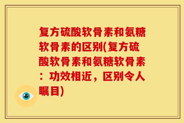 复方硫酸软骨素和氨糖软骨素的区别(复方硫酸软骨素和氨糖软骨素:功效相近,区别令人瞩目) 复方硫酸软骨素和氨糖软骨素的区别(复方硫酸软骨素和氨糖软骨素:功效相近,区别令人瞩目)
