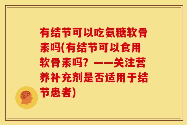 有结节可以吃氨糖软骨素吗(有结节可以食用软骨素吗?——关注营养补充剂是否适用于结节患者) 有结节可以吃氨糖软骨素吗(有结节可以食用软骨素吗?——关注营养补充剂是否适用于结节患者)