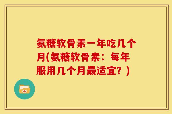 氨糖软骨素一年吃几个月(氨糖软骨素:每年服用几个月适宜?) 氨糖软骨素一年吃几个月(氨糖软骨素:每年服用几个月适宜?)