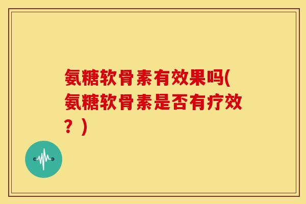 氨糖软骨素有效果吗(氨糖软骨素是否有疗效?) 氨糖软骨素有效果吗(氨糖软骨素是否有疗效?)