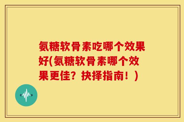 氨糖软骨素吃哪个效果好(氨糖软骨素哪个效果更佳?抉择指南!) 氨糖软骨素吃哪个效果好(氨糖软骨素哪个效果更佳?抉择指南!)