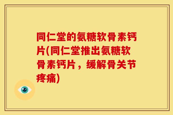 同仁堂的氨糖软骨素钙片(同仁堂推出氨糖软骨素钙片,缓解骨关节) 同仁堂的氨糖软骨素钙片(同仁堂推出氨糖软骨素钙片,缓解骨关节)
