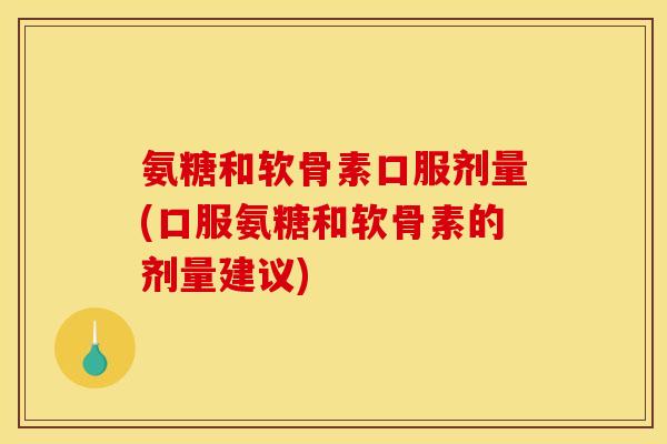 氨糖和软骨素口服剂量(口服氨糖和软骨素的剂量建议) 氨糖和软骨素口服剂量(口服氨糖和软骨素的剂量建议)