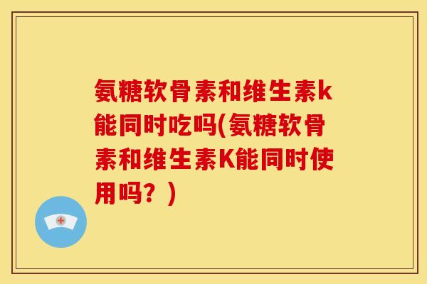 氨糖软骨素和维生素k能同时吃吗(氨糖软骨素和维生素K能同时使用吗?) 氨糖软骨素和维生素k能同时吃吗(氨糖软骨素和维生素K能同时使用吗?)