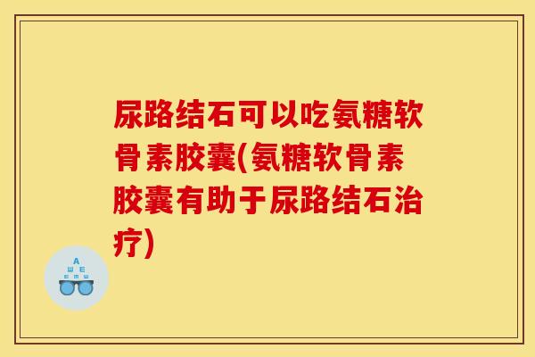 尿路结石可以吃氨糖软骨素胶囊(氨糖软骨素胶囊有助于尿路结石)