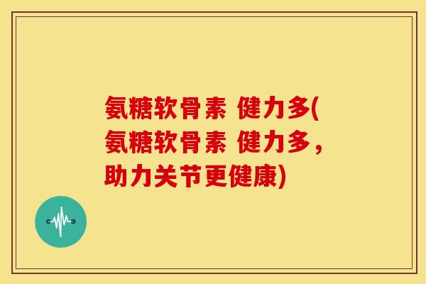 氨糖软骨素 健力多(氨糖软骨素 健力多，助力关节更健康)
