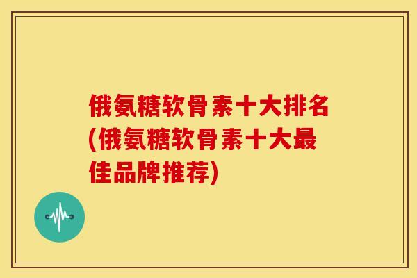 俄氨糖软骨素十大排名(俄氨糖软骨素十大佳品牌推荐)