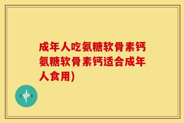 成年人吃氨糖软骨素钙氨糖软骨素钙适合成年人食用)