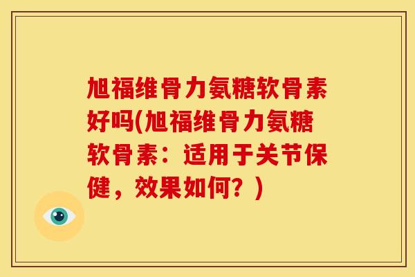 旭福维骨力氨糖软骨素好吗(旭福维骨力氨糖软骨素:适用于关节保健,效果如何?) 旭福维骨力氨糖软骨素好吗(旭福维骨力氨糖软骨素:适用于关节保健,效果如何?)