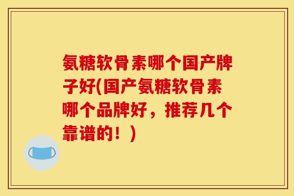 氨糖软骨素哪个国产牌子好(国产氨糖软骨素哪个品牌好，推荐几个靠谱的！)