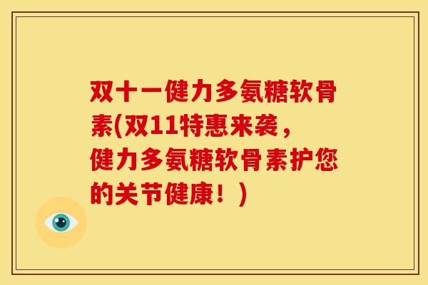 双十一健力多氨糖软骨素(双11特惠来袭，健力多氨糖软骨素护您的关节健康！)